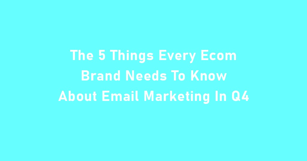 The 5 Things Every Ecom Brand Needs To Know About Email Marketing In Q4