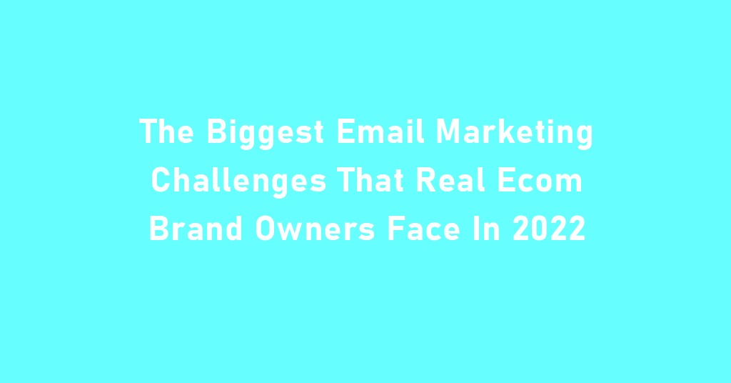 Biggest Email Marketing Challenges Real Ecom Brand Owners Face 2022